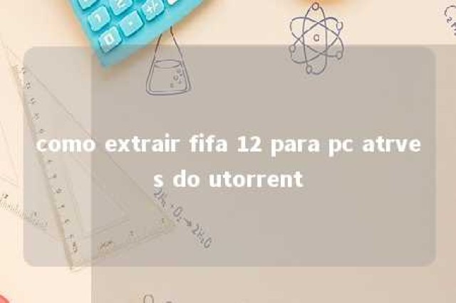 como extrair fifa 12 para pc atrves do utorrent 