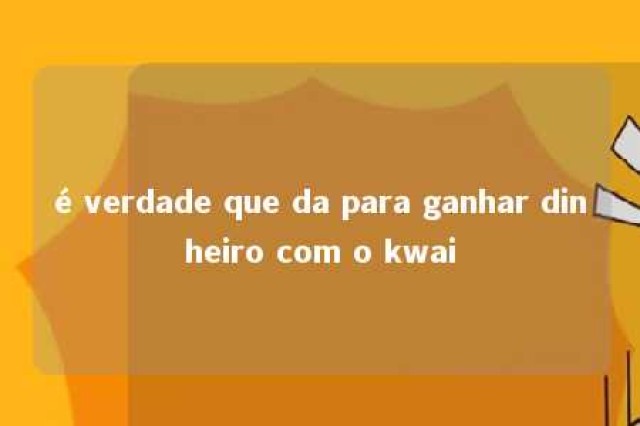 é verdade que da para ganhar dinheiro com o kwai 