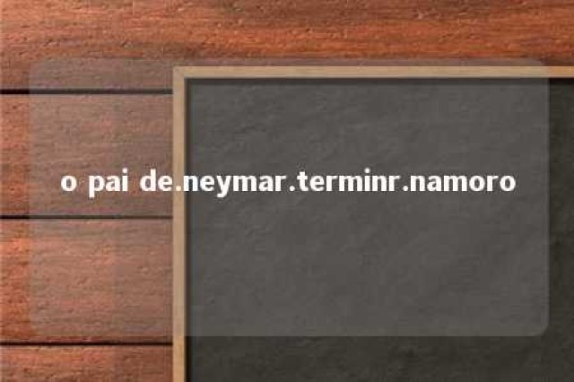 o pai de.neymar.terminr.namoro 