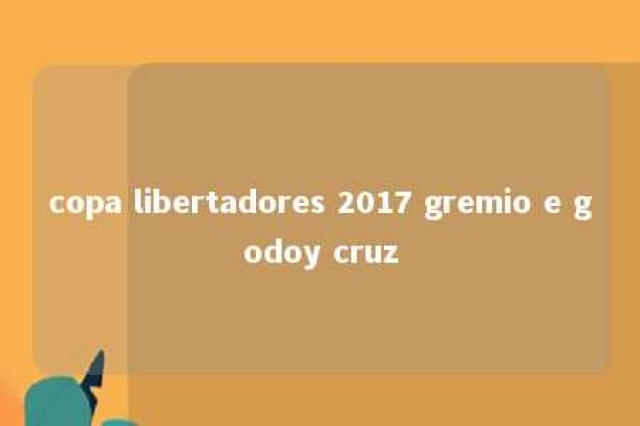 copa libertadores 2017 gremio e godoy cruz 