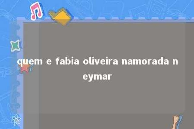 quem e fabia oliveira namorada neymar 