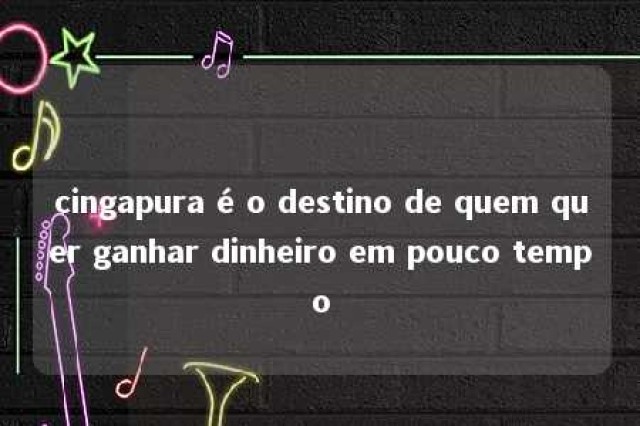 cingapura é o destino de quem quer ganhar dinheiro em pouco tempo 