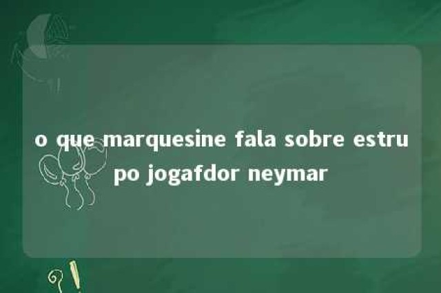 o que marquesine fala sobre estrupo jogafdor neymar 