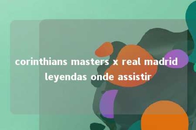 corinthians masters x real madrid leyendas onde assistir 