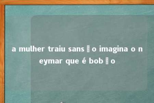 a mulher traiu sansão imagina o neymar que é bobão 