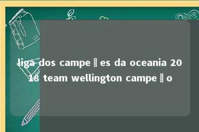 liga dos campeões da oceania 2018 team wellington campeão 