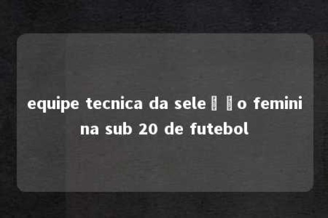 equipe tecnica da seleção feminina sub 20 de futebol 