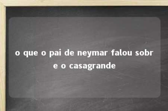 o que o pai de neymar falou sobre o casagrande 