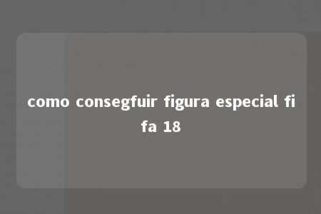 como consegfuir figura especial fifa 18 