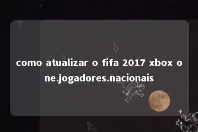 como atualizar o fifa 2017 xbox one.jogadores.nacionais 