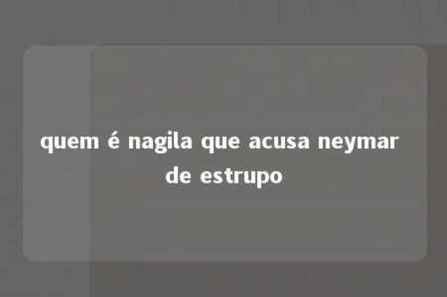 quem é nagila que acusa neymar de estrupo 