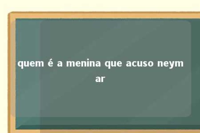 quem é a menina que acuso neymar 