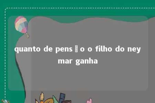 quanto de pensão o filho do neymar ganha 