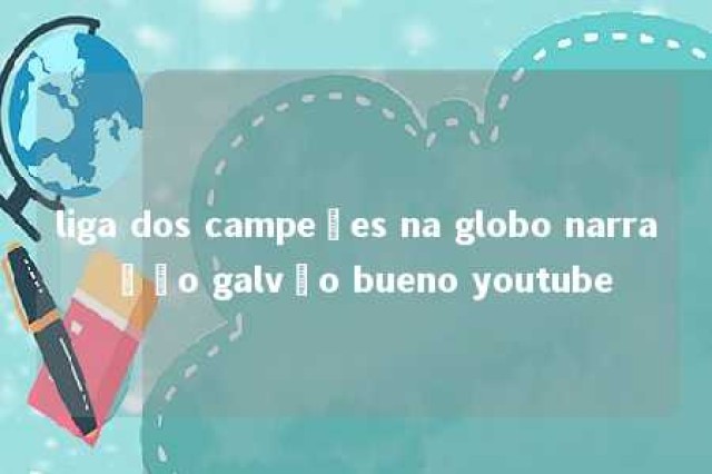 liga dos campeões na globo narração galvão bueno youtube 