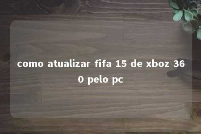 como atualizar fifa 15 de xboz 360 pelo pc 