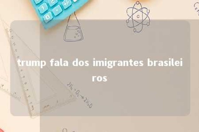 trump fala dos imigrantes brasileiros 