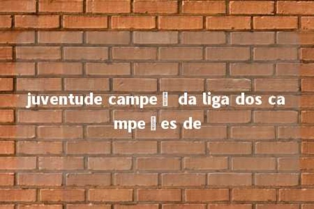 juventude campeã da liga dos campeões de 