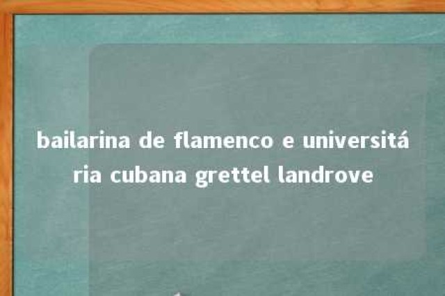 bailarina de flamenco e universitária cubana grettel landrove 