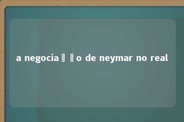 a negociação de neymar no real 