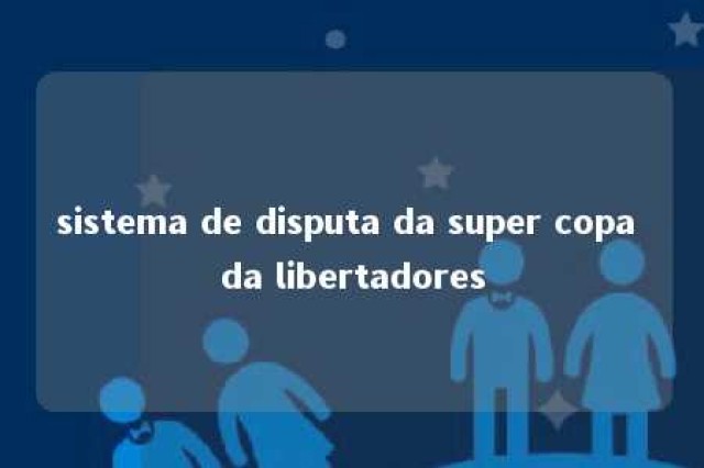 sistema de disputa da super copa da libertadores 