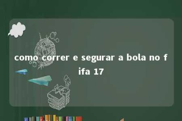 como correr e segurar a bola no fifa 17 