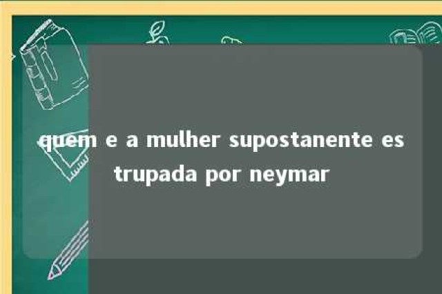 quem e a mulher supostanente estrupada por neymar 