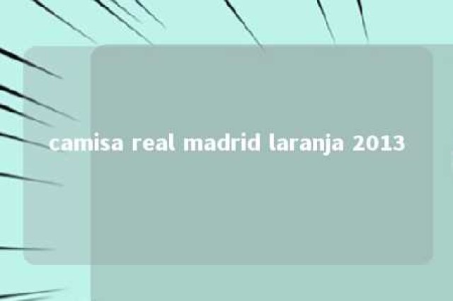 camisa real madrid laranja 2013 