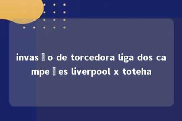 invasão de torcedora liga dos campeões liverpool x toteha 