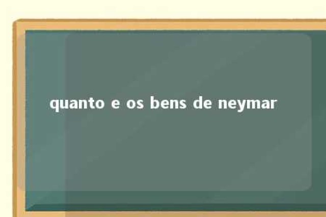 quanto e os bens de neymar 