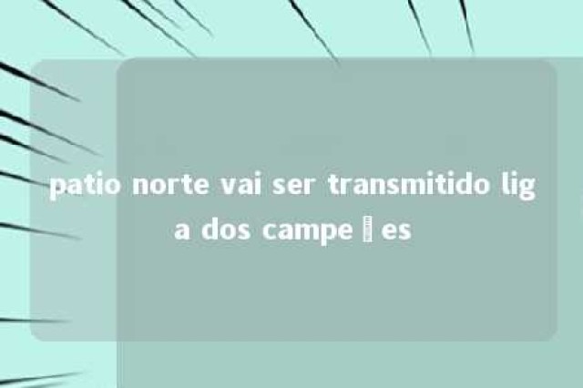 patio norte vai ser transmitido liga dos campeões 