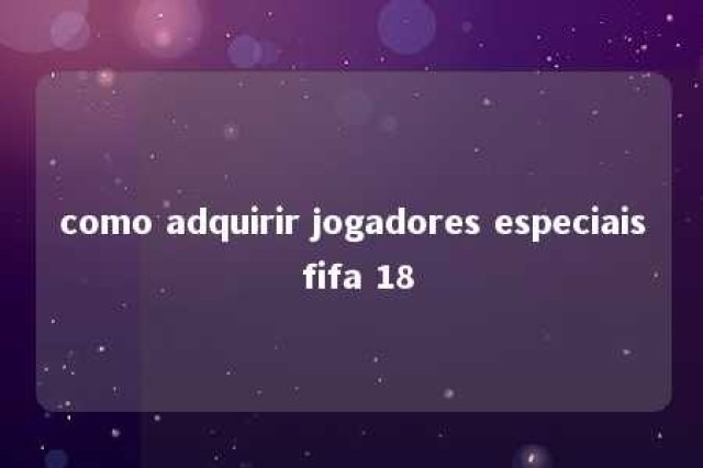 como adquirir jogadores especiais fifa 18 