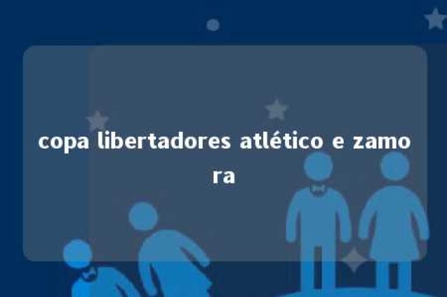 copa libertadores atlético e zamora 