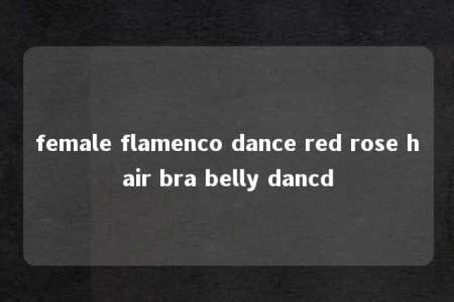 female flamenco dance red rose hair bra belly dancd 