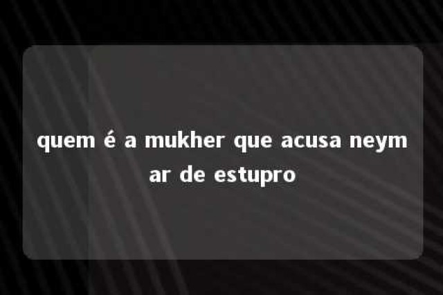 quem é a mukher que acusa neymar de estupro 