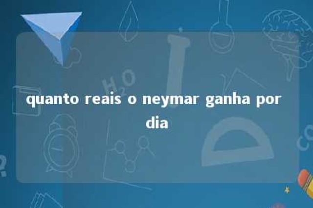 quanto reais o neymar ganha por dia 