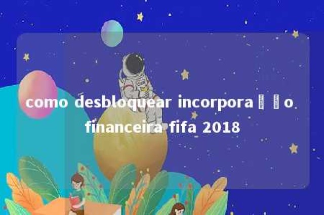 como desbloquear incorporação financeira fifa 2018 