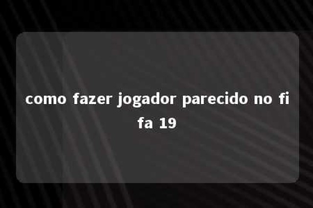 como fazer jogador parecido no fifa 19 