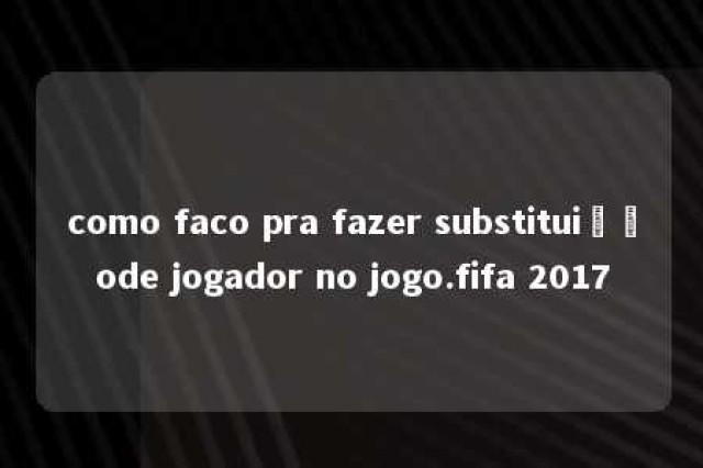 como faco pra fazer substituiçãode jogador no jogo.fifa 2017 