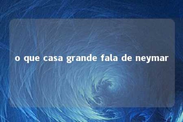 o que casa grande fala de neymar 