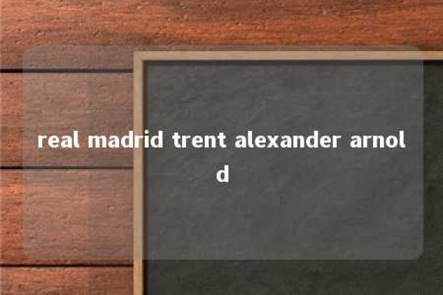 real madrid trent alexander arnold 