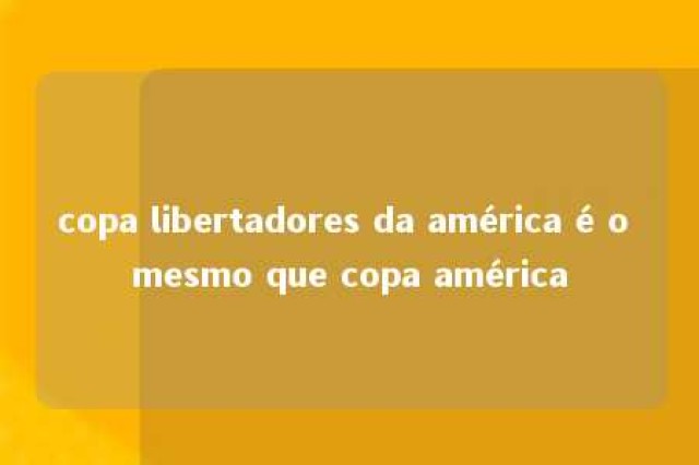 copa libertadores da américa é o mesmo que copa américa 