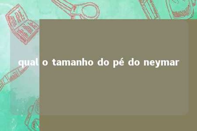 qual o tamanho do pé do neymar 