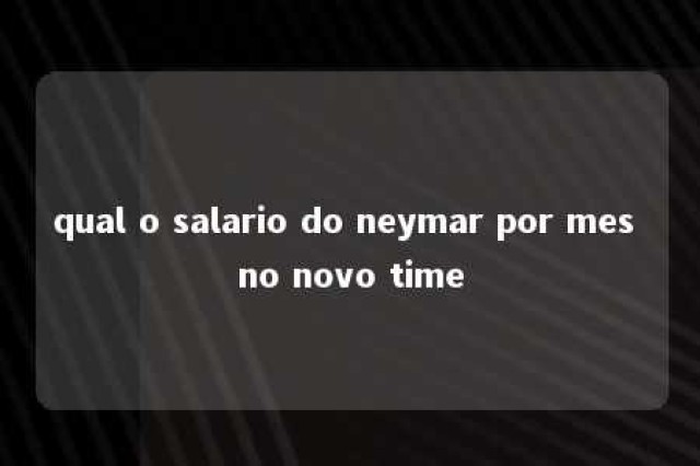 qual o salario do neymar por mes no novo time 