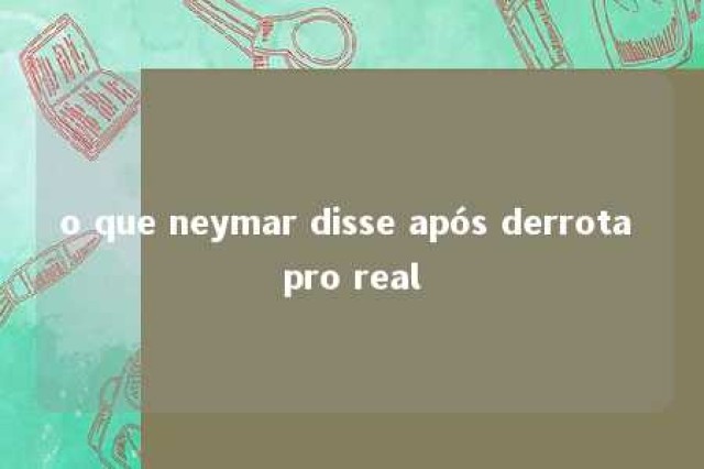 o que neymar disse após derrota pro real 