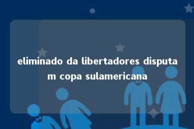 eliminado da libertadores disputam copa sulamericana 