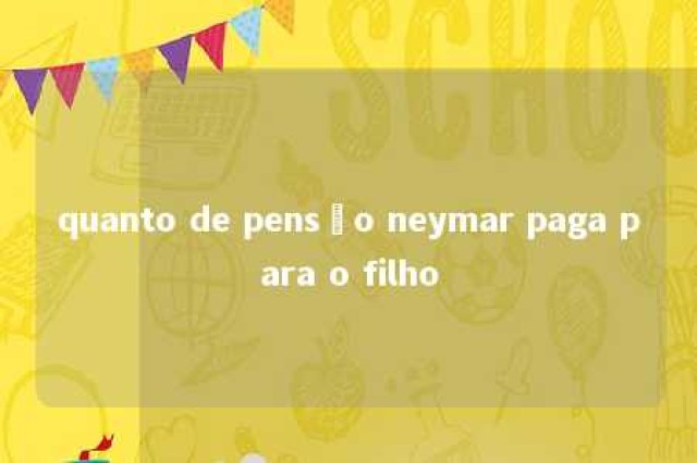 quanto de pensão neymar paga para o filho 