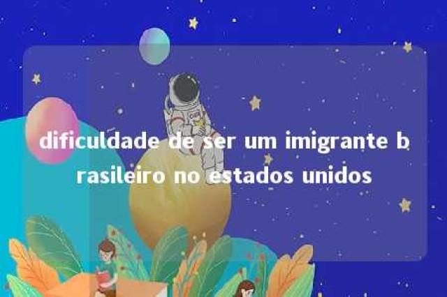 dificuldade de ser um imigrante brasileiro no estados unidos 