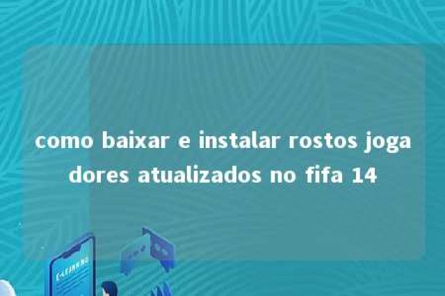 como baixar e instalar rostos jogadores atualizados no fifa 14 