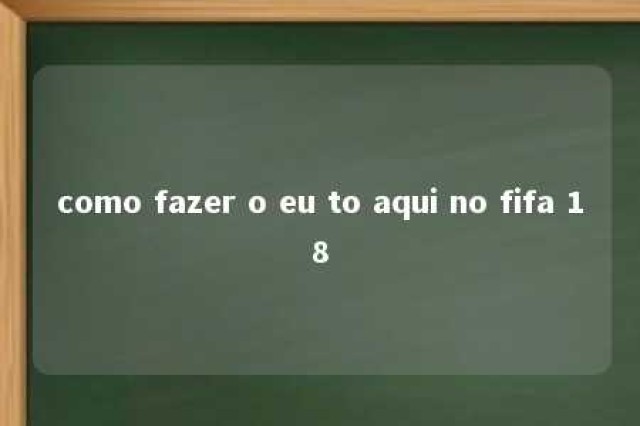 como fazer o eu to aqui no fifa 18 