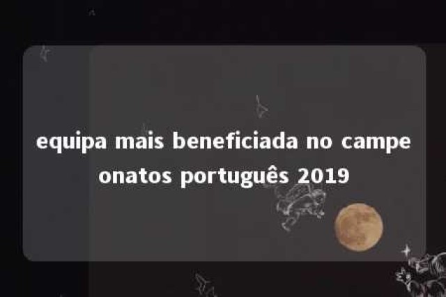 equipa mais beneficiada no campeonatos português 2019 